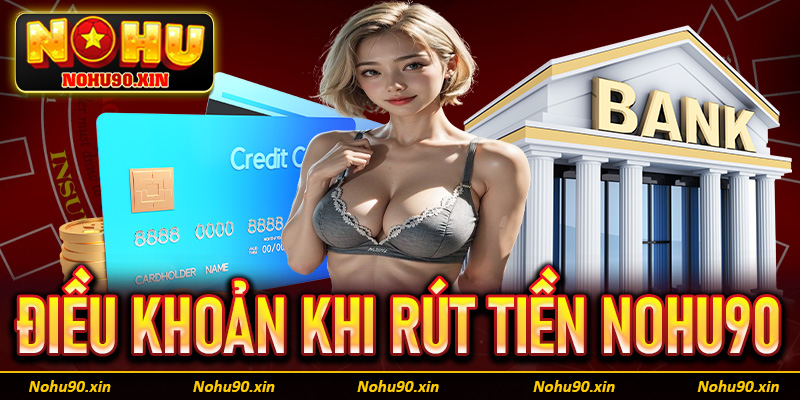 Các điều khoản cùng yêu cầu khi khách hàng rút tiền Nohu90