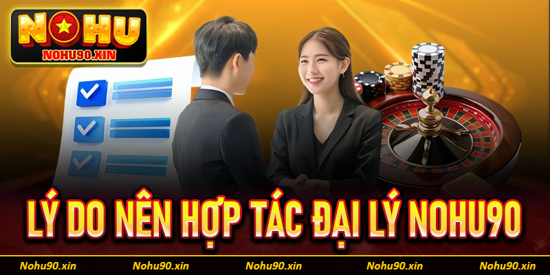 Lý do khách hàng nên lựa chọn hợp tác đại lý Nohu90 là gì?